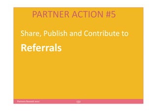 PARTNER ACTION #5
   Share, Publish and Contribute to
   Referrals



Partners Summit 2012   131
 