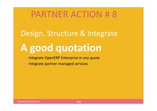 PARTNER ACTION # 8
   Design, Structure & Integrate
   A good quotation
          Integrate OpenERP Enterprise in any quote
          Integrate partner managed services




Partners Summit 2012                 134
 