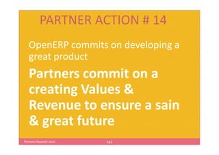 PARTNER ACTION # 14
   OpenERP commits on developing a
   great product
   Partners commit on a
   creating Values &
   Revenue to ensure a sain
   & great future
Partners Summit 2012   141
 