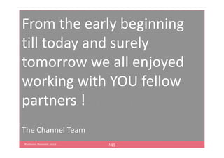 From the early beginning
till today and surely
tomorrow we all enjoyed
working with YOU fellow
partners !
The Channel Team
Partners Summit 2012   145
 