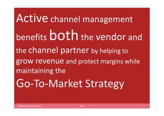 Active channel management
benefits               both
                 the vendor and
the channel partner by helping to
grow revenue and protect margins while
maintaining the
Go-To-Market Strategy
Partners Summit 2012          21
 