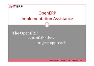 OpenERP
    Implementation Assistance


The OpenERP
       out-of-the-box
           project approach



                  MAXIME GLORIEUX, HEAD OF SAAS & IA
 