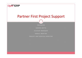 Partner First Project Support
                 PRESENTER

               S A N D R O B O T TA

             ACCOUNT MANAGER

              SAMUEL MARTINS

       PROJECT AND SERVICES DIRECTOR
 