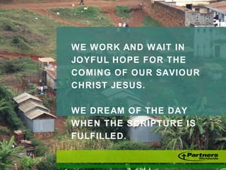 WE WORK AND WAIT IN
JOYFUL HOPE FOR THE
COMING OF OUR SAVIOUR
CHRIST JESUS.
WE DREAM OF THE DAY
WHEN THE SCRIPTURE IS
FULFILLED.
 