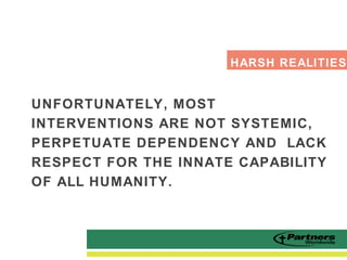 UNFORTUNATELY, MOST
INTERVENTIONS ARE NOT SYSTEMIC,
PERPETUATE DEPENDENCY AND LACK
RESPECT FOR THE INNATE CAPABILITY
OF ALL HUMANITY.
HARSH REALITIES
 