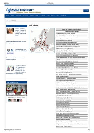 9/21/2015 PARTNERS
http://euc.yasar.edu.tr/partners/ 1/3
Search
HOME ABOUT PROJECTS TRAININGS WORKING PAPERS PARTNERS MEDIA ARCHIVE LINKS CONTACT
PARTNERS
List of Our Erasmus Partners Click Here
List of Our Project Partners
Katholieke Hogeschool Leuven (Belgium)
Geocultural Park of Eastern Aegean (Greece)
University of Primorska (Slovenia)
University of Bucharest (Romania)
Instituto Politécnico de Bragança (Portugal)
Università Telematica Guglielmo Marconi (Italy)
Integrated Resources Management Co.Ltd (Malta)
XIOS Hogeschool Limburg (Belgium)
Fachhochschule St.‐Pölten (Austria)
School of Technology of Setúbal (Portugal)
UPV‐University College of Engineering (Spain)
College of Management and Public Administration in Zamosc
(Poland)
Alpen‐Adria‐Universität Klagenfurt (Germany)
Katowice School of Economics (Poland)
University of Rome Tor Vergata (Italy)
Haute Ecole De La Province de Liege (Belgium)
University of Rome La Sapienza (İtalya)
Szent Istvan University (Hungary)
Kemi Tornion University of Applied Sciences (Finland)
Kaunas College (Lithuania)
Rzeszow University of Technology (Poland)
Instituto Politecnico do Porto (Portugal)
Katholike Hogeschool Mechelen (Belgium)
Ecole Suisse de Tourisme, Sierre (Switzerland)
Merkur Internationale FH Karlsruhe, Karlsruhe (Germany)
Huesca Business School, Zaragoza (Spain)
Institut Université de Quimper , Quimper (France)
Hogeschool Inholland, Rotterdam (Netherlands)
Aybars Hikmet Karabacak Lisesi
Frei Universitat Berlin (Germany)
Leiden University (Netherlands)
University of Nebrija (Spain)
University of Zagreb (Hungary)
Aalborg University (Denmark)
Kobenhavns Universitet (Denmark)
Roskilde Business College (Denmark)
London South Bank University (Ubited Kingdom)
Bratislava University of Law (Slovakia)
Higher School of Insurance and Finance (Bulgaria)
University of Rousse (Bulgaria)
St. Pölten University of Applied Sciences (Austria)
College of Economics and Management (Czech Republic)
Newton College (Czech Republic)
Announcements
Seminar Invitation:
Political Economy of
the Refugee Crisis in
Europe: What Must Be
Done?
‐
Unravelling the Mediterranean Migration
Crisis (MEDMIG)
‐
Online Seminars With
University of Pittsburgh
‐
Erasmus Placement Announcement at
Cromatica Adworks
‐
Jean Monnet Module:
“An Experience of
Multi‐Cultural Co‐
Existence: Art and
Culture as a Means of
EU Integration and Co‐Existence”
‐
FIND US ON FACEBOOK
Be the first of your friends to like this
YAŞAR UNIVER...
2,224 likes
Like Page Share
Home » PARTNERS
 