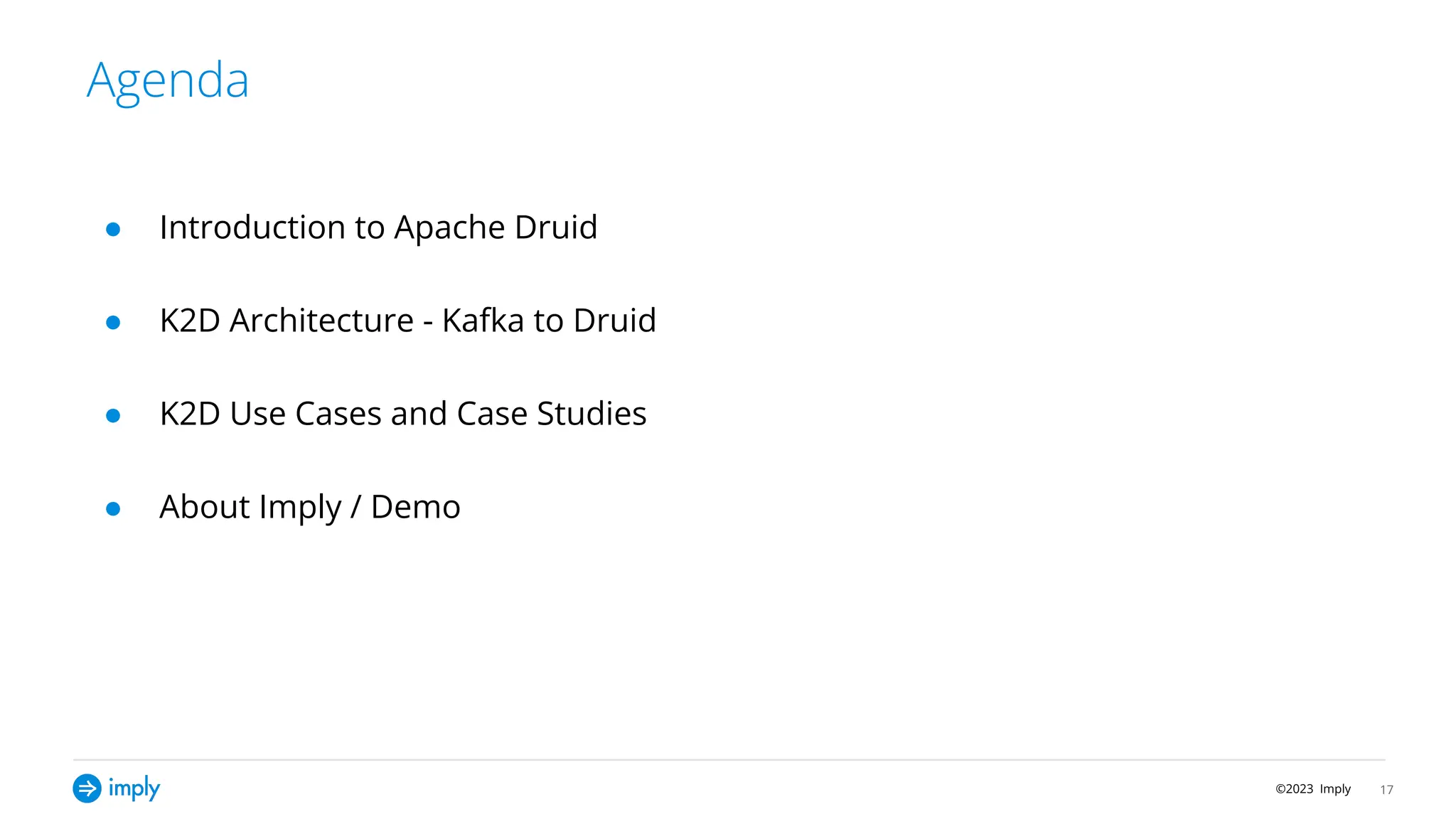 ©2023 Imply
Agenda
17
● Introduction to Apache Druid
● K2D Architecture - Kafka to Druid
● K2D Use Cases and Case Studies
● About Imply / Demo
 
