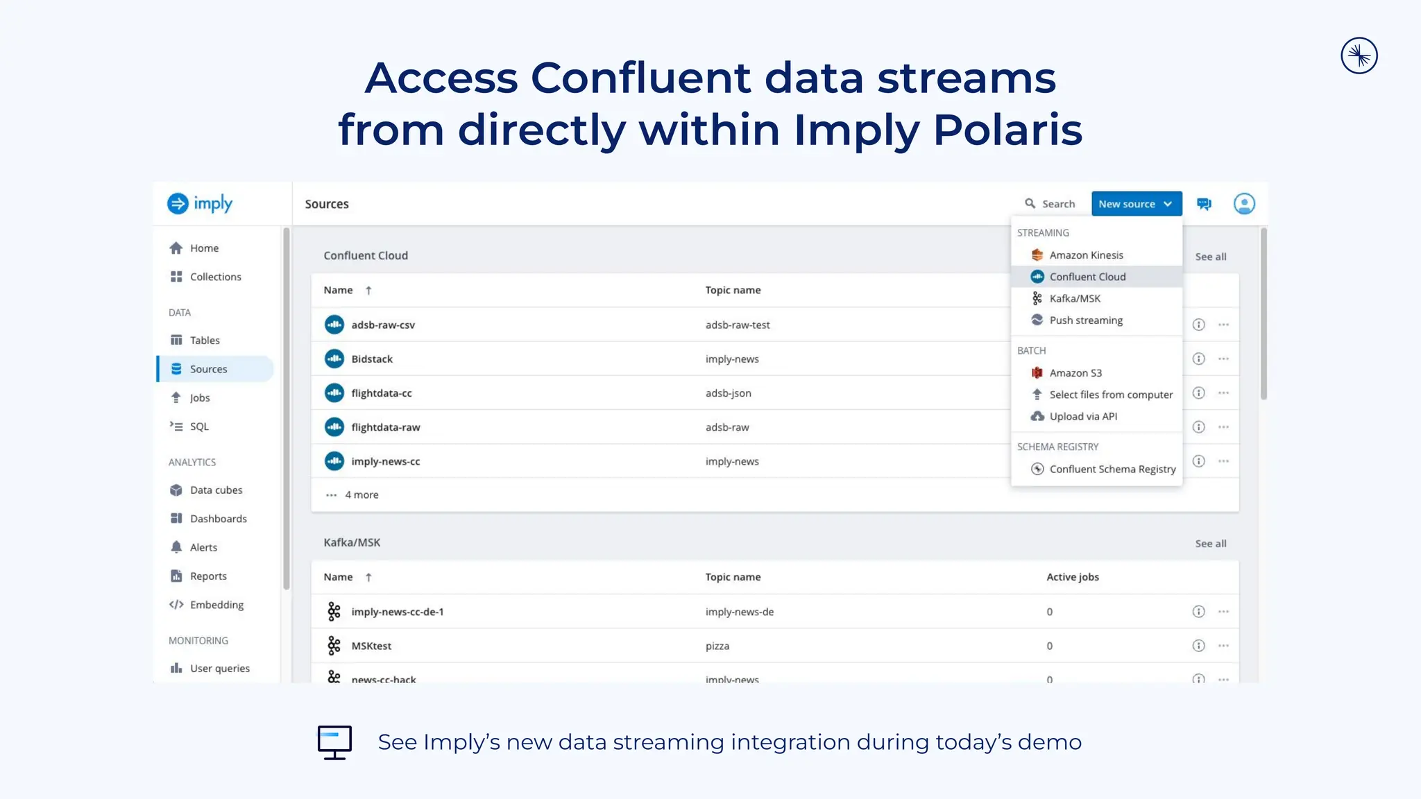 Access Conﬂuent data streams
from directly within Imply Polaris
Screenshot of Confluent data streams access
embedded within Imply Polaris
See Imply’s new data streaming integration during today’s demo
 