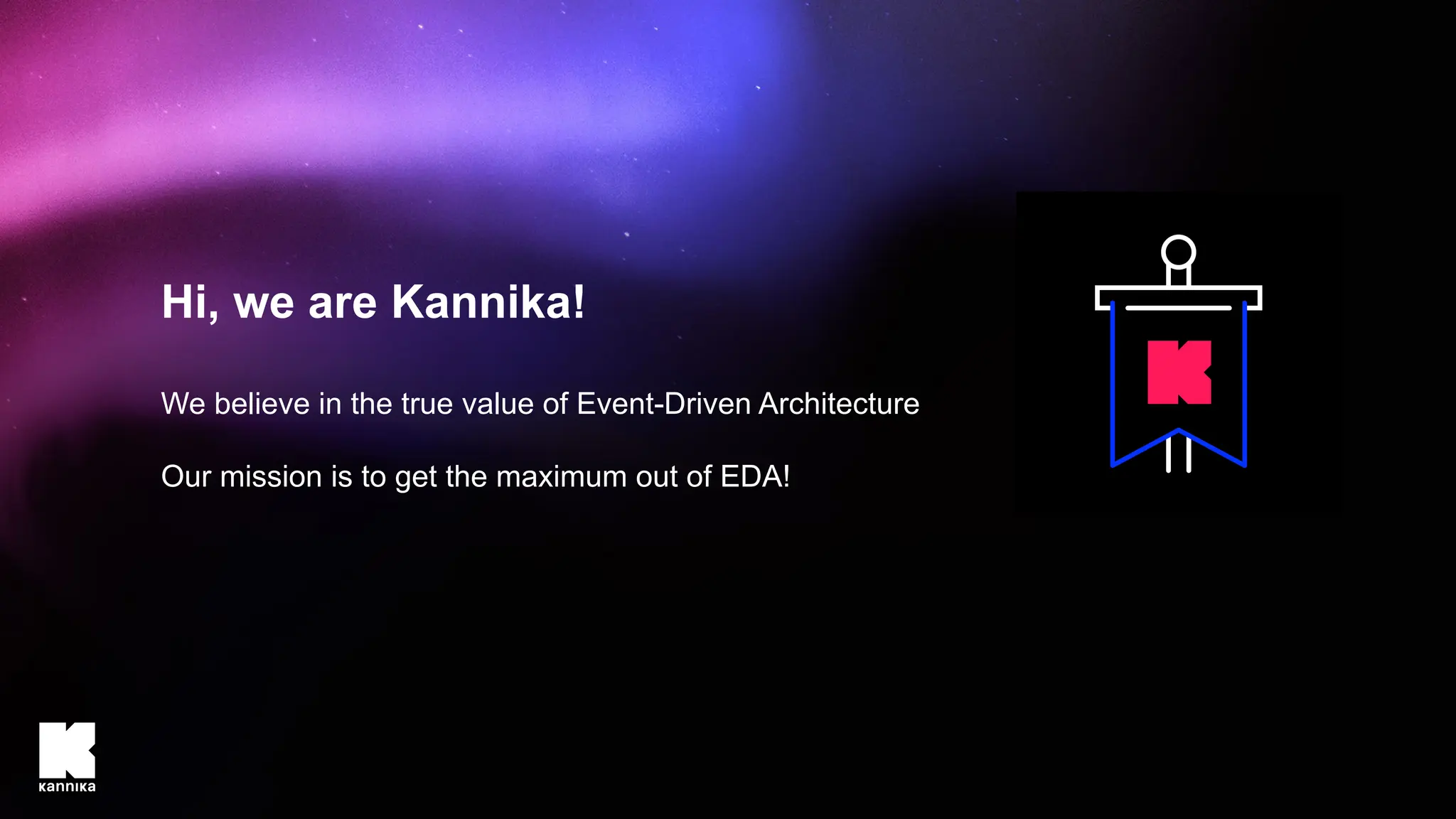 Hi, we are Kannika!
We believe in the true value of Event-Driven Architecture
Our mission is to get the maximum out of EDA!
 