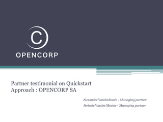Partner testimonial on Quickstart
Approach : OPENCORP SA
Alexandre Vandenbosch - Managing partner
Jérémie Vander Meuter - Managing partner
 