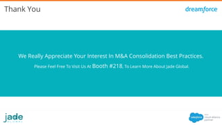 Thank You
We Really Appreciate Your Interest In M&A Consolidation Best Practices.
Please Feel Free To Visit Us At Booth #218, To Learn More About Jade Global.
 