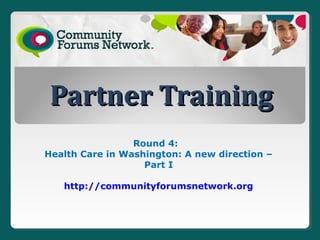 Partner TrainingPartner Training
Round 4:
Health Care in Washington: A new direction –
Part I
http://communityforumsnetwork.org
 