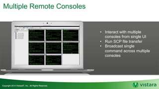 Multiple Remote Consoles
• Interact with multiple
consoles from single UI
• Run SCP file transfer
• Broadcast single
command across multiple
consoles
 