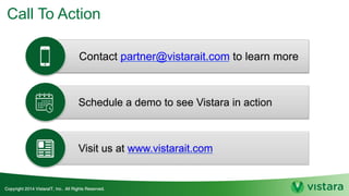 Call To Action
Contact partner@vistarait.com to learn more
Schedule a demo to see Vistara in action
Visit us at www.vistarait.com
 