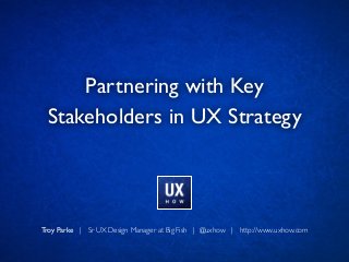 Troy Parke | Sr UX Design Manager at Big Fish | @uxhow | http://www.uxhow.com
Partnering with Key 	

Stakeholders in UX Strategy
 
