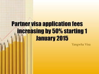 Partner visa application fees
increasing by 50% starting 1
January 2015
Yangwha Visa
 