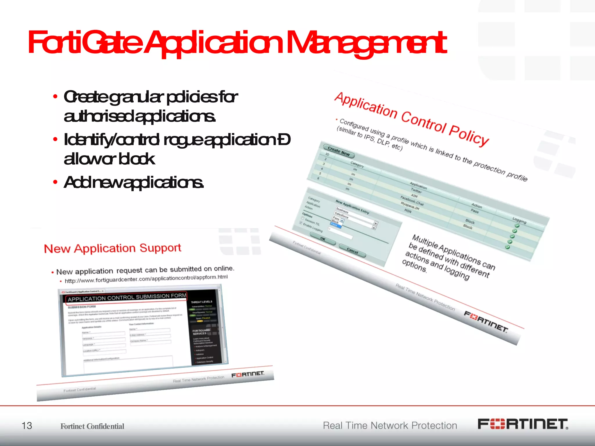 FortiGate Application Management Create granular policies for authorised applications. Identify/control rogue application – allow or block Add new applications. 