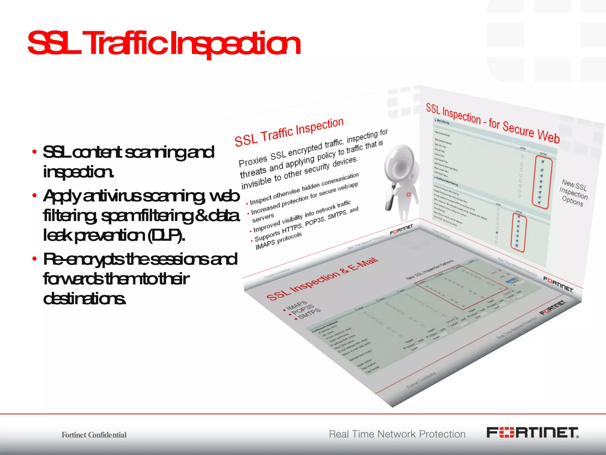 SSL Traffic Inspection SSL content scanning and inspection. Apply antivirus scanning, web filtering, spam filtering & data leak prevention (DLP). Re-encrypts the sessions and forwards them to their destinations. 