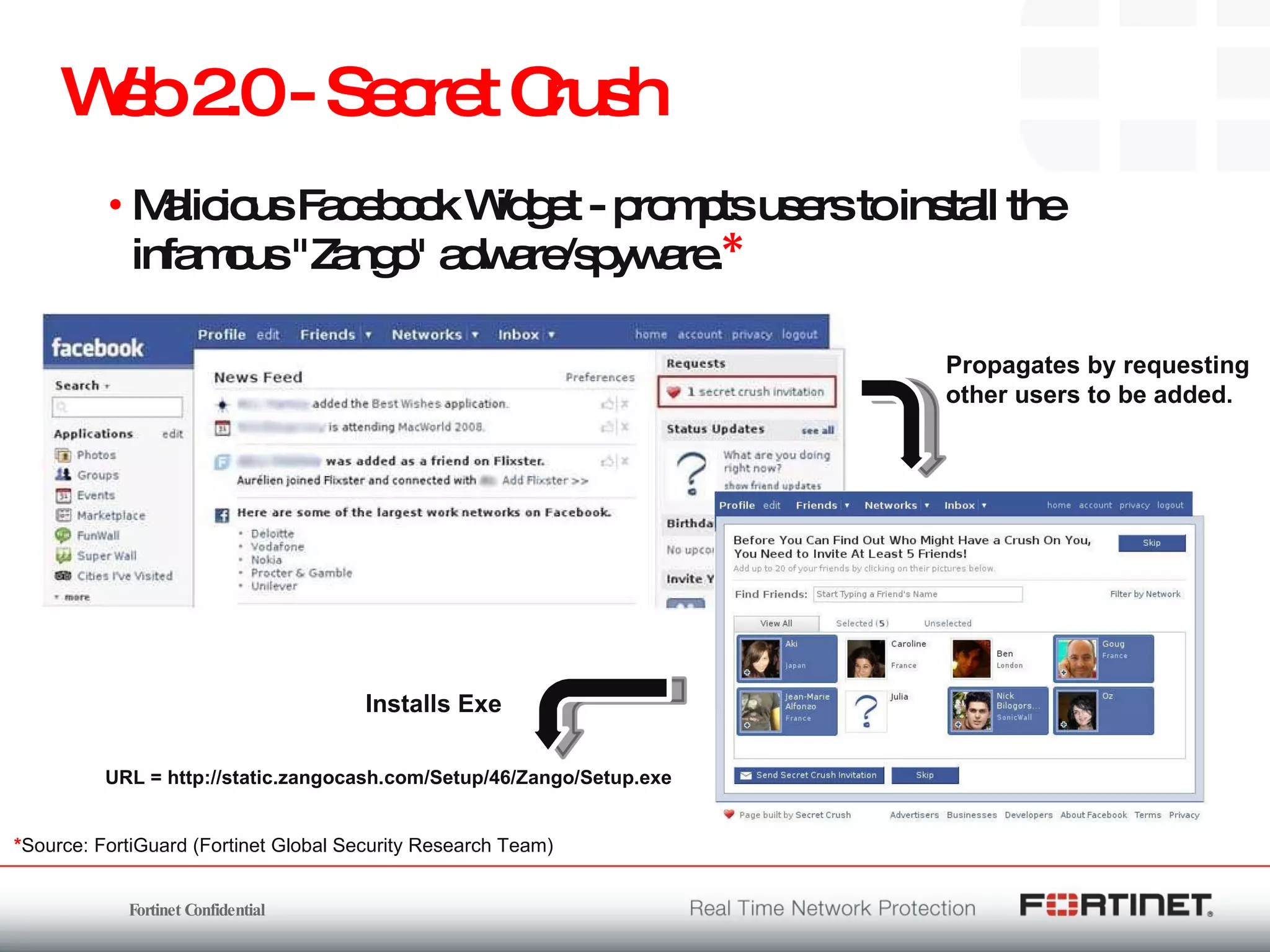 Web 2.0 - Secret Crush Malicious Facebook Widget - prompts users to install the infamous &quot;Zango&quot; adware/spyware. *   Propagates by requesting  other users to be added. URL = http://static.zangocash.com/Setup/46/Zango/Setup.exe Installs Exe * Source: FortiGuard (Fortinet Global Security Research Team) 