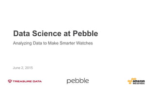 Data Science at Pebble
Analyzing Data to Make Smarter Watches
June 2, 2015
 