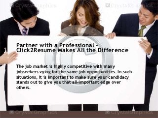 Partner with a Professional -
Click2Resume Makes All the Difference

The job market is highly competitive with many
jobseekers vying for the same job opportunities. In such
situations, it is important to make sure your candidacy
stands out to give you that all-important edge over
others.
 