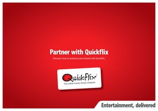 Partner with Quickflix
 Discover how to enhance your brand with Quickflix.




                                               Entertainment, delivered
 