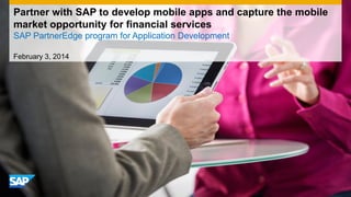 Partner with SAP to develop mobile apps and capture the mobile
market opportunity for financial services
SAP PartnerEdge program for Application Development
February 3, 2014

 