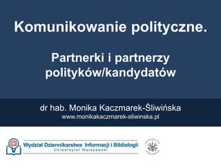 Komunikowanie polityczne.
Partnerki i partnerzy
polityków/kandydatów
dr hab. Monika Kaczmarek-Śliwińska
www.monikakaczmarek-sliwinska.pl
 