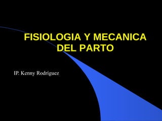 FISIOLOGIA Y MECANICA DEL PARTO IP. Kenny Rodríguez 