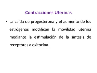 Contracciones Uterinas
- La caída de progesterona y el aumento de los
estrógenos modifican la movilidad uterina
mediante la estimulación de la síntesis de
receptores a oxitocina.
 