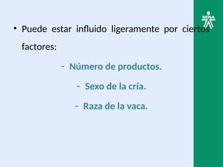 • Puede estar influido ligeramente por ciertos
factores:
- Número de productos.
- Sexo de la cría.
- Raza de la vaca.
 
