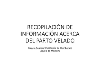 RECOPILACIÓN DE
INFORMACIÓN ACERCA
DEL PARTO VELADO
Escuela Superior Politécnica de Chimborazo
Escuela de Medicina
 