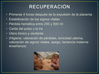 • Primeras 4 horas después de la expulsión de la placenta
• Estabilización de los signos vitales
• Pérdida hemática entre 250 y 500 ml
• Caída del pulso y la t/a
• Útero tónico y oscilante.
• (Higiene, valoración de pérdidas, tonicidad uterina,
valoración de signos vitales, apego, lactancia materna
enseñanza)
 