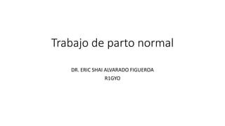 Trabajo de parto normal
DR. ERIC SHAI ALVARADO FIGUEROA
R1GYO
 
