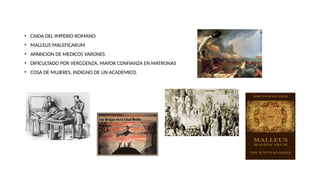 • CAIDA DEL IMPERIO ROMANO
• MALLEUS MALEFICARUM
• APARICION DE MEDICOS VARONES
• DIFICULTADO POR VERGÜENZA, MAYOR CONFIANZA EN MATRONAS
• COSA DE MUJERES, INDIGNO DE UN ACADEMICO.
 