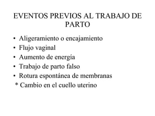 EVENTOS PREVIOS AL TRABAJO DE PARTO Aligeramiento o encajamiento Flujo vaginal Aumento de energía Trabajo de parto falso Rotura espontánea de membranas * Cambio en el cuello uterino 