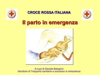 Il parto in emergenzaIl parto in emergenza
CROCE ROSSA ITALIANACROCE ROSSA ITALIANA
A cura di Davide Bolognin
Istruttore di Trasporto sanitario e soccorso in ambulanza
 