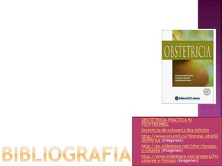  OBSTETRICIA-PRACTICA W.
PSCHYREMBEL
 bstetricia-de-schwarcz-6ta-edicion
 http://www.ecured.cu/Ventosa_obst%C
3%A9trica (imagenes)
 http://es.slideshare.net/jfmr/forceps-
y-cesarea (imagenes)
 http://www.slideshare.net/gregorio74/
cesarea-y-forceps (imagenes)
 