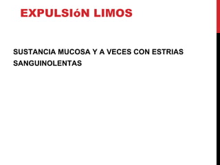 EXPULSIóN LIMOS
SUSTANCIA MUCOSA Y A VECES CON ESTRIAS
SANGUINOLENTAS
 