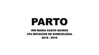 PARTO
IRM MARIA CASCO QUIROZ
4TA ROTACION DE GINECOLOGIA
2018 - 2019
 