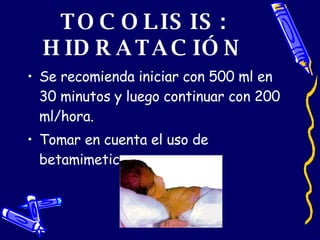 TOCOLISIS: HIDRATACIÓN Se recomienda iniciar con 500 ml en 30 minutos y luego continuar con 200 ml/hora. Tomar en cuenta el uso de betamimeticos. 