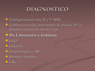 DIAGNOSTICO Edad gestacional entre 20 y 37 SDG. Cambios cervicales, borramiento de mas del 50% o dilatación cervical de mas de 1 cm. Dx Laboratorio y Gabinete. EGO Glucemia Grupo sangineo y Rh Biometría hemática  USG 
