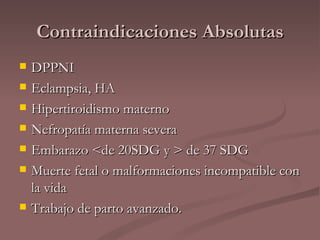 Contraindicaciones Absolutas DPPNI Eclampsia, HA Hipertiroidismo materno Nefropatía materna severa  Embarazo <de 20SDG y > de 37 SDG  Muerte fetal o malformaciones incompatible con la vida Trabajo de parto avanzado. 