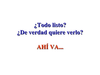 ¿Todo listo? ¿De verdad quiere verlo? AHÍ VA... 