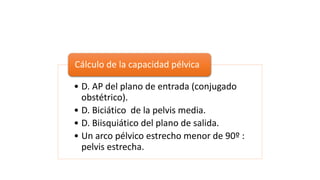 • D. AP del plano de entrada (conjugado
obstétrico).
• D. Biciático de la pelvis media.
• D. Biisquiático del plano de salida.
• Un arco pélvico estrecho menor de 90º :
pelvis estrecha.
Cálculo de la capacidad pélvica
 