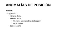 ANOMALÍAS DE POSICIÓN
Hombros:
•Diagnostico:
• Historia clínica
• Examen físico:
• Mediante las maniobras de Leopold
• Tacto vaginal
• Ecosonografia
 
