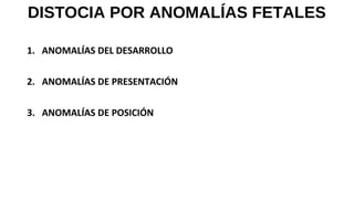DISTOCIA POR ANOMALÍAS FETALES
1. ANOMALÍAS DEL DESARROLLO
2. ANOMALÍAS DE PRESENTACIÓN
3. ANOMALÍAS DE POSICIÓN
 