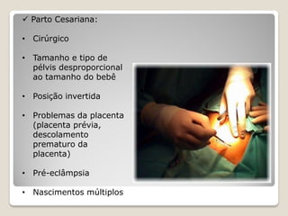  Parto Cesariana:
• Cirúrgico
• Tamanho e tipo de
pélvis desproporcional
ao tamanho do bebê
• Posição invertida
• Problemas da placenta
(placenta prévia,
descolamento
prematuro da
placenta)
• Pré-eclâmpsia
• Nascimentos múltiplos
 