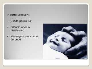  Parto Leboyer:
• Usado pouca luz
• Silêncio após o
nascimento
• Massagem nas costas
do bebê
 