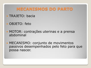 MECANISMOS DO PARTO
 TRAJETO: bacia
 OBJETO: feto
 MOTOR: contrações uterinas e a prensa
abdominal
 MECANISMO: conjunto de movimentos
passivos desempenhados pelo feto para que
possa nascer.
 